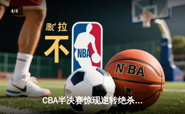 CBA半决赛惊现逆转绝杀！辽宁男篮加时力克广东晋级总决赛 - 4