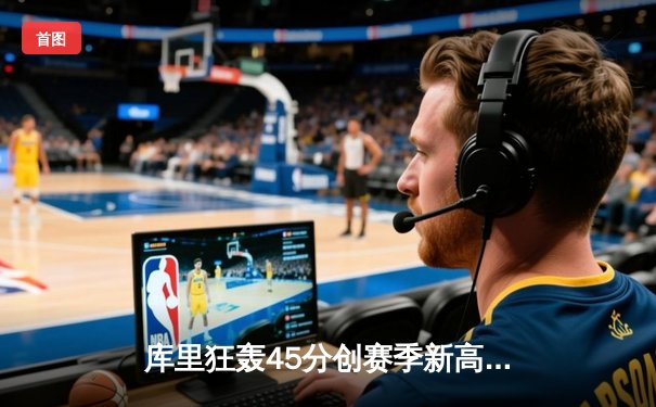 库里狂轰45分创赛季新高 勇士加时险胜凯尔特人重返西部前六