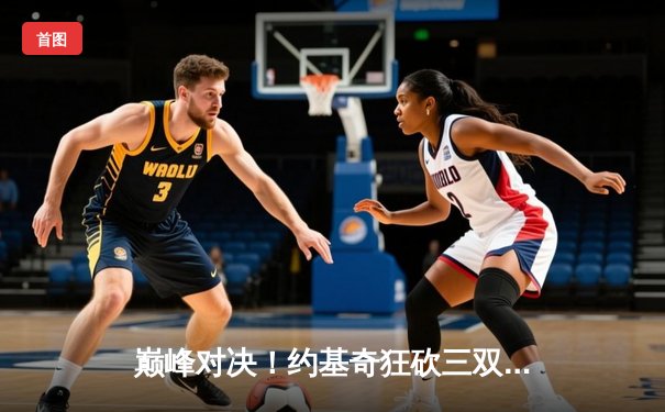 巅峰对决！约基奇狂砍三双，掘金加时险胜凯尔特人卫冕之路再进一步