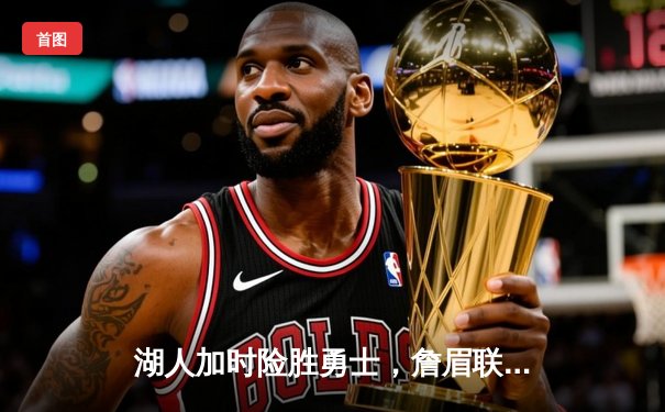 湖人加时险胜勇士，詹眉联手合砍70分锁定西部关键卡位战