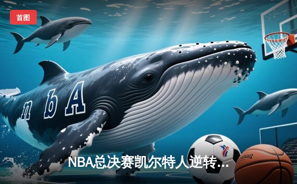 NBA总决赛凯尔特人逆转独行侠夺冠，塔图姆豪取41分荣膺FMVP