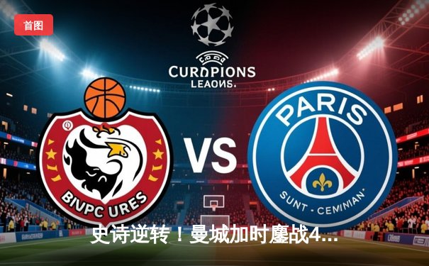 史诗逆转！曼城加时鏖战4-3淘汰皇马，哈兰德双响定江山