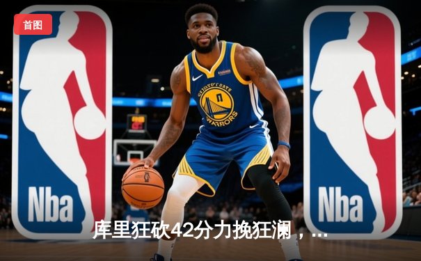 库里狂砍42分力挽狂澜，勇士加时险胜凯尔特人扳平总比分