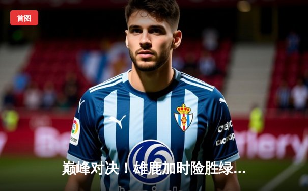 巅峰对决！雄鹿加时险胜绿军，字母哥狂砍44分主宰攻防