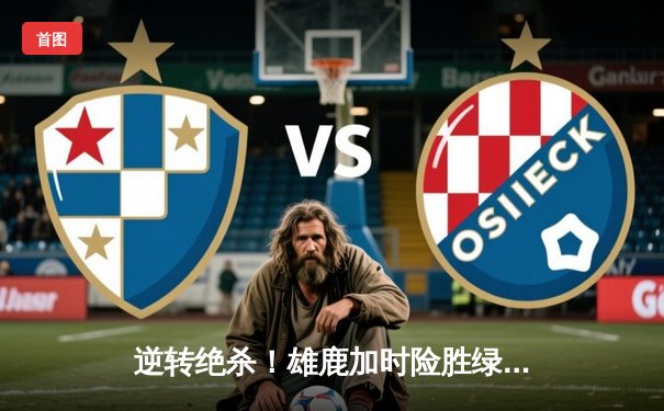 逆转绝杀！雄鹿加时险胜绿军，字母哥43+12主宰天王山