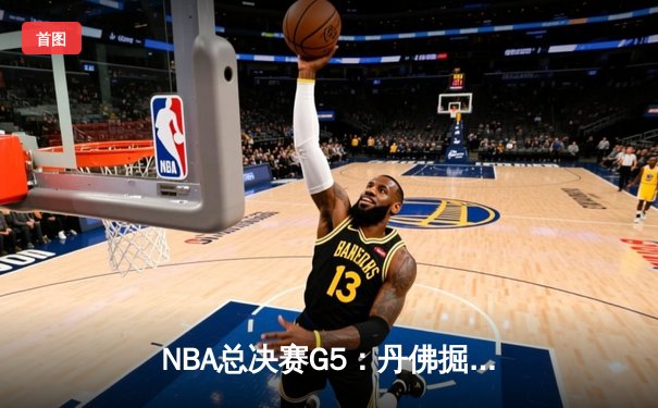 NBA总决赛G5：丹佛掘金逆转夺冠，约基奇轰下30+20+10历史级三双