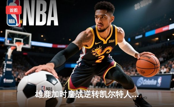 雄鹿加时鏖战逆转凯尔特人，字母哥44分主宰北岸花园